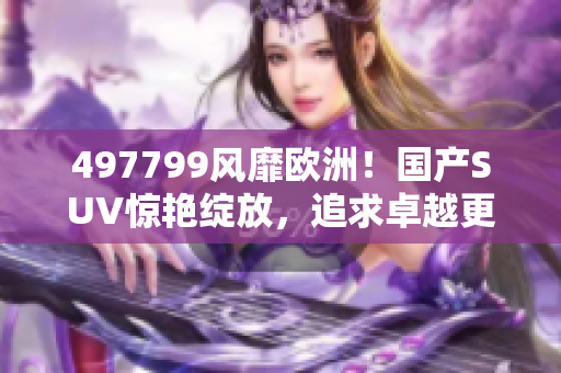 497799风靡欧洲！国产SUV惊艳绽放，追求卓越更上层楼