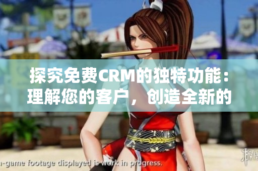 探究免费CRM的独特功能：理解您的客户，创造全新的商机