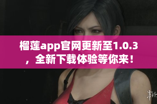 榴莲app官网更新至1.0.3，全新下载体验等你来！