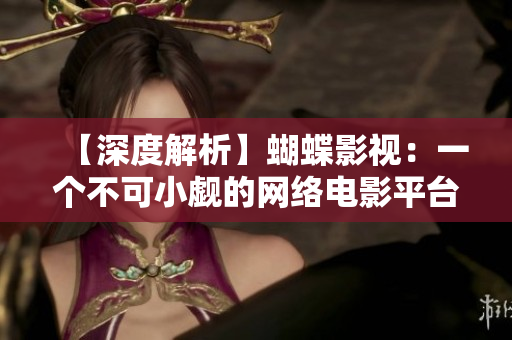 【深度解析】蝴蝶影视：一个不可小觑的网络电影平台