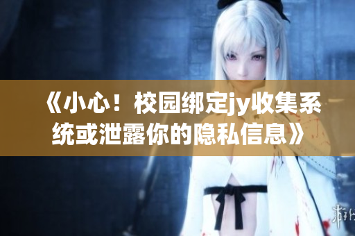 《小心！校园绑定jy收集系统或泄露你的隐私信息》