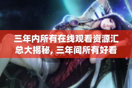 三年内所有在线观看资源汇总大揭秘, 三年间所有好看电影一网打尽(1)