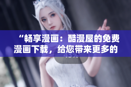 “畅享漫画：酷漫屋的免费漫画下载，给您带来更多的乐趣！”