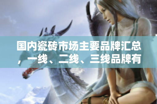 国内瓷砖市场主要品牌汇总，一线、二线、三线品牌有哪些？