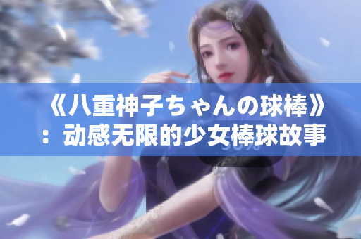 《八重神子ちゃんの球棒》：动感无限的少女棒球故事 
