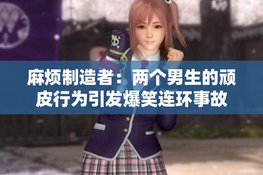 麻烦制造者：两个男生的顽皮行为引发爆笑连环事故