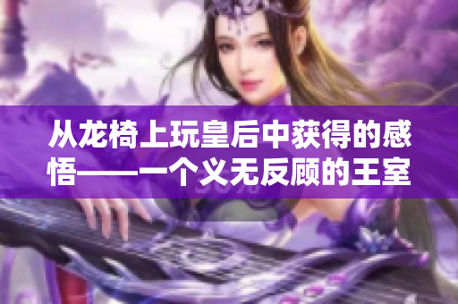 从龙椅上玩皇后中获得的感悟——一个义无反顾的王室冒险