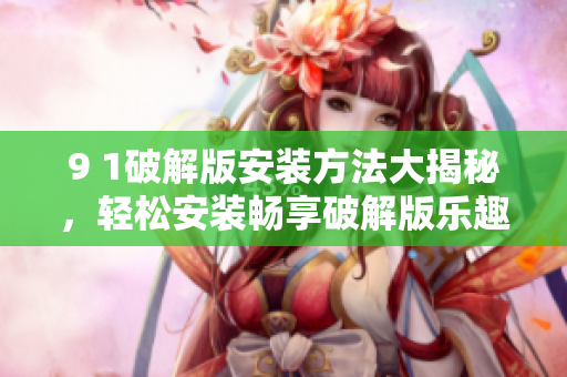 9 1破解版安装方法大揭秘，轻松安装畅享破解版乐趣