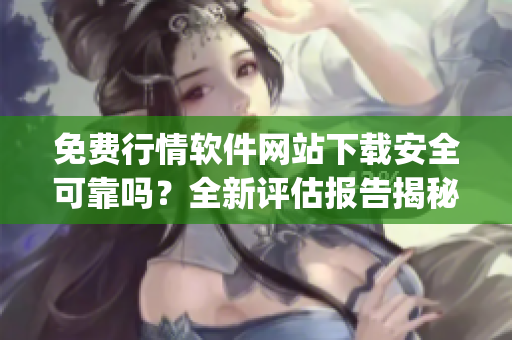 免费行情软件网站下载安全可靠吗？全新评估报告揭秘(1)