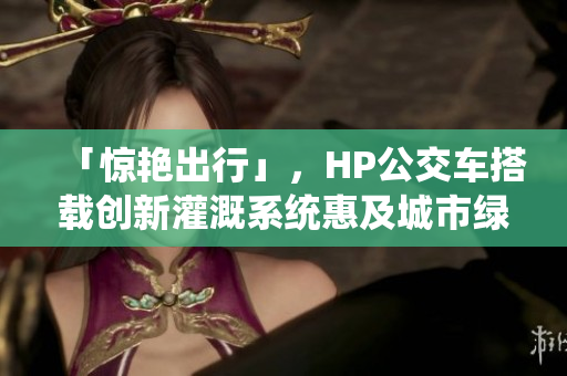 「惊艳出行」，HP公交车搭载创新灌溉系统惠及城市绿化