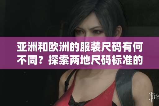 亚洲和欧洲的服装尺码有何不同？探索两地尺码标准的差异