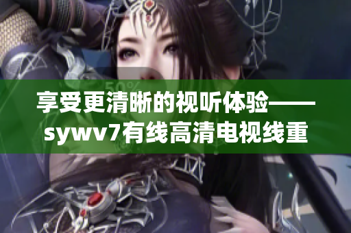 享受更清晰的视听体验——sywv7有线高清电视线重塑家庭娱乐