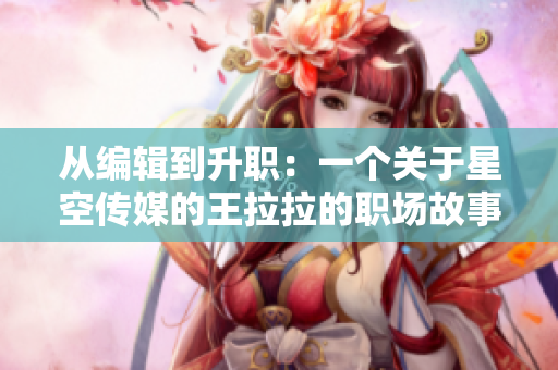 从编辑到升职：一个关于星空传媒的王拉拉的职场故事