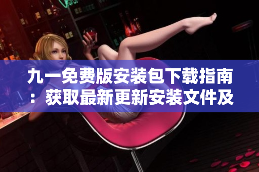 九一免费版安装包下载指南：获取最新更新安装文件及详细步骤
