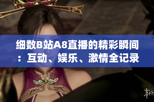 细数B站A8直播的精彩瞬间：互动、娱乐、激情全记录(1)