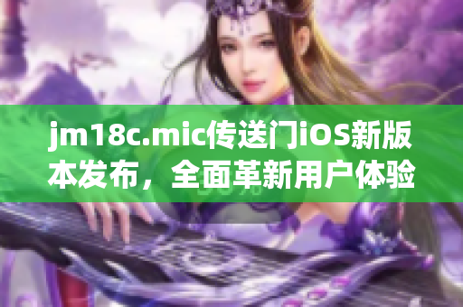 jm18c.mic传送门iOS新版本发布，全面革新用户体验