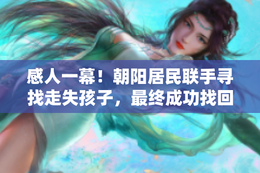 感人一幕！朝阳居民联手寻找走失孩子，最终成功找回！