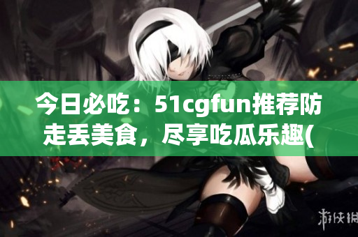 今日必吃：51cgfun推荐防走丢美食，尽享吃瓜乐趣(1)