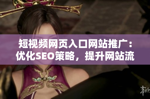 短视频网页入口网站推广：优化SEO策略，提升网站流量与用户体验
