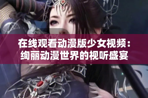 在线观看动漫版少女视频：绚丽动漫世界的视听盛宴
