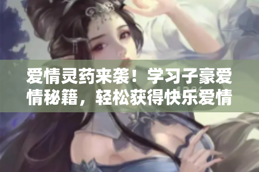 爱情灵药来袭！学习子豪爱情秘籍，轻松获得快乐爱情！