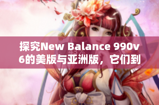 探究New Balance 990v6的美版与亚洲版，它们到底有何不同？