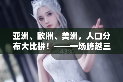 亚洲、欧洲、美洲，人口分布大比拼！——一场跨越三大洲的人口统计对比
