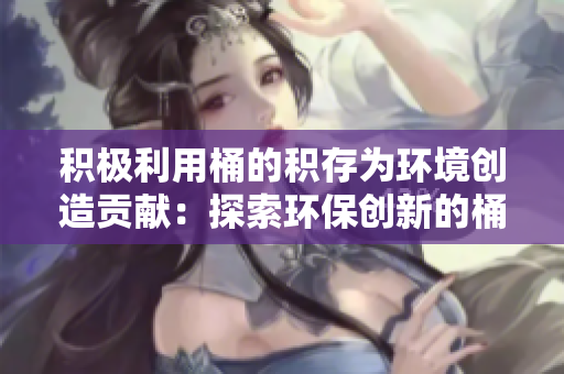 积极利用桶的积存为环境创造贡献：探索环保创新的桶贮存方案