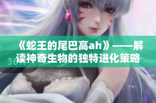 《蛇王的尾巴高ah》——解读神奇生物的独特进化策略