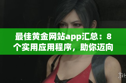 最佳黄金网站app汇总：8个实用应用程序，助你迈向财富之路