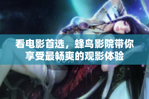 看电影首选，蜂鸟影院带你享受最畅爽的观影体验