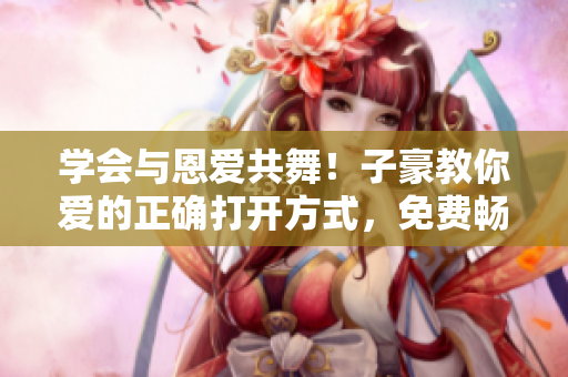 学会与恩爱共舞！子豪教你爱的正确打开方式，免费畅读！