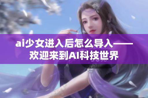 ai少女进入后怎么导入——欢迎来到AI科技世界