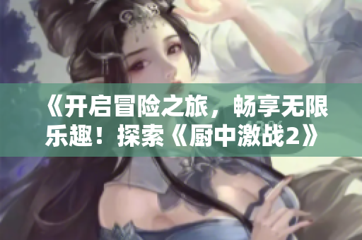 《开启冒险之旅，畅享无限乐趣！探索《厨中激战2》免费畅玩》