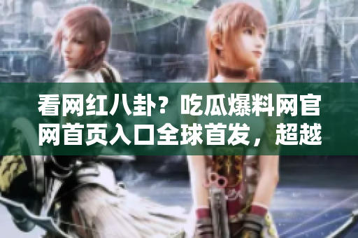 看网红八卦？吃瓜爆料网官网首页入口全球首发，超越你的想象！