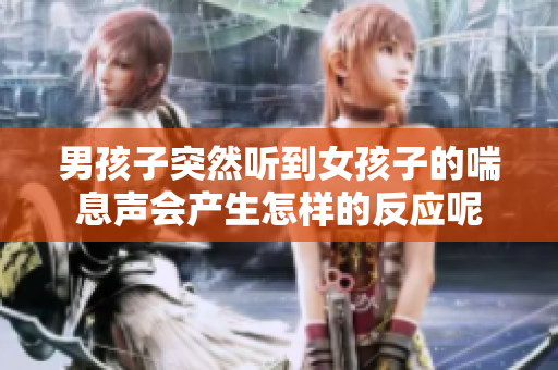 男孩子突然听到女孩子的喘息声会产生怎样的反应呢