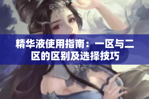 精华液使用指南：一区与二区的区别及选择技巧