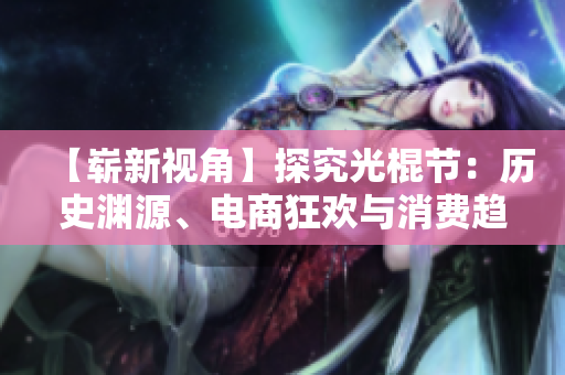 【崭新视角】探究光棍节：历史渊源、电商狂欢与消费趋势