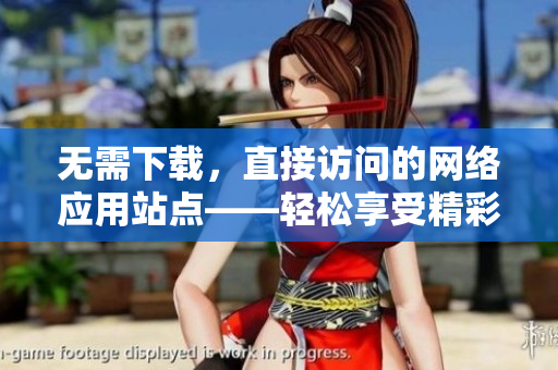 无需下载，直接访问的网络应用站点——轻松享受精彩网上世界！