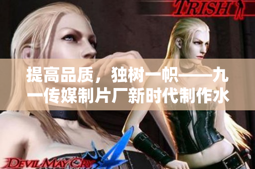 提高品质，独树一帜——九一传媒制片厂新时代制作水平盘点