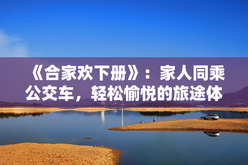 《合家欢下册》：家人同乘公交车，轻松愉悦的旅途体验