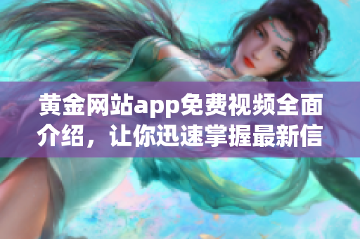 黄金网站app免费视频全面介绍，让你迅速掌握最新信息