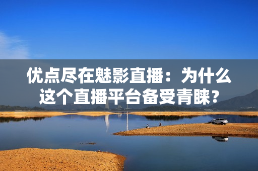 优点尽在魅影直播：为什么这个直播平台备受青睐？