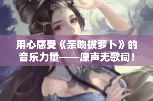 用心感受《亲吻拔萝卜》的音乐力量——原声无歌词！
