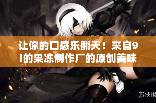 让你的口感乐翻天！来自9i的果冻制作厂的原创美味冰点制品