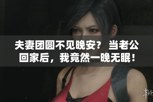 夫妻团圆不见晚安？ 当老公回家后，我竟然一晚无眠！