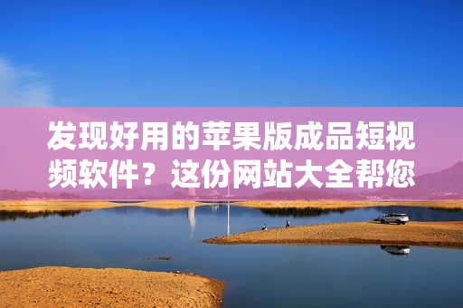 发现好用的苹果版成品短视频软件？这份网站大全帮您找到高质量资源！