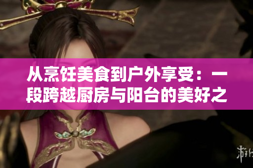 从烹饪美食到户外享受：一段跨越厨房与阳台的美好之旅