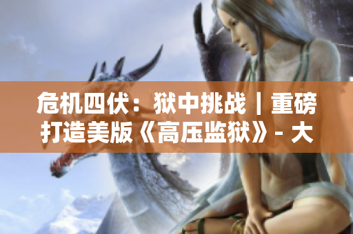 危机四伏：狱中挑战｜重磅打造美版《高压监狱》- 大危机时刻？