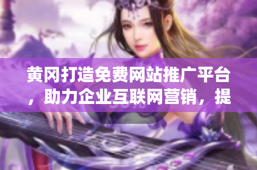 黄冈打造免费网站推广平台，助力企业互联网营销，提升在线曝光度(1)